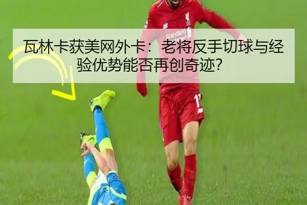 瓦林卡获美网外卡：老将反手切球与经验优势能否再创奇迹？