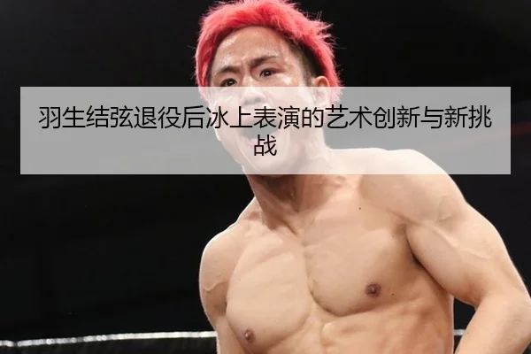 羽生结弦退役后冰上表演的艺术创新与新挑战