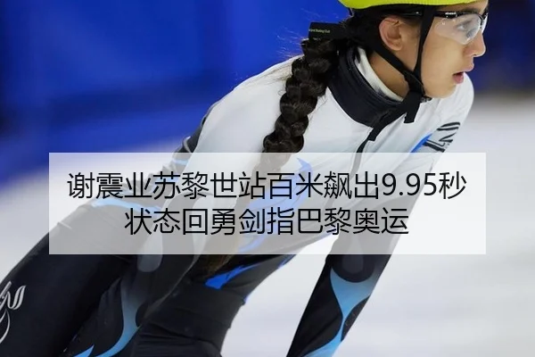 谢震业苏黎世站百米飙出9.95秒 状态回勇剑指巴黎奥运
