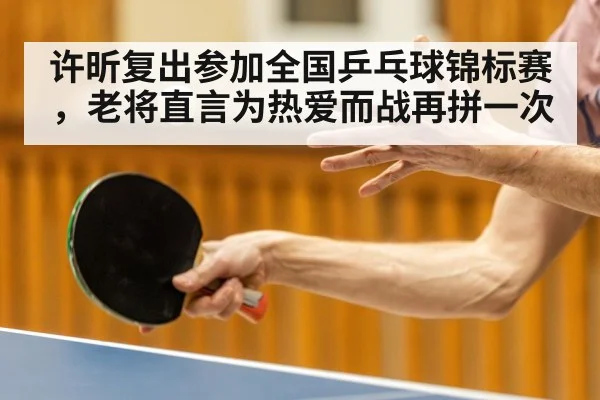 许昕复出参加全国乒乓球锦标赛，老将直言为热爱而战再拼一次