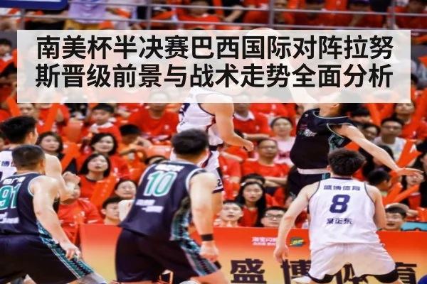 南美杯半决赛巴西国际对阵拉努斯晋级前景与战术走势全面分析