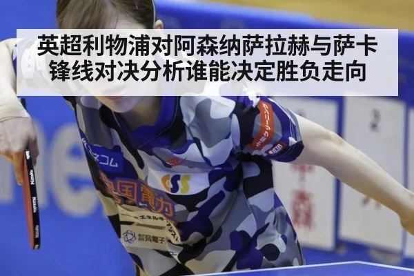 英超利物浦对阿森纳萨拉赫与萨卡锋线对决分析谁能决定胜负走向
