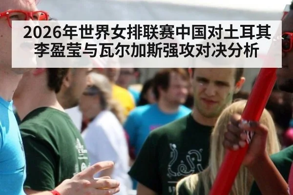 2026年世界女排联赛中国对土耳其李盈莹与瓦尔加斯强攻对决分析